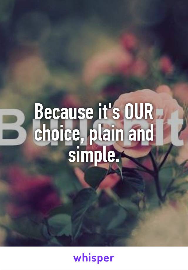 Because it's OUR choice, plain and simple.