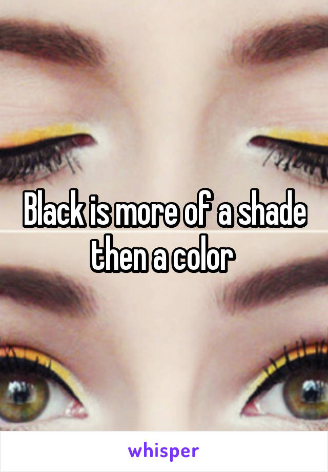 Black is more of a shade then a color 
