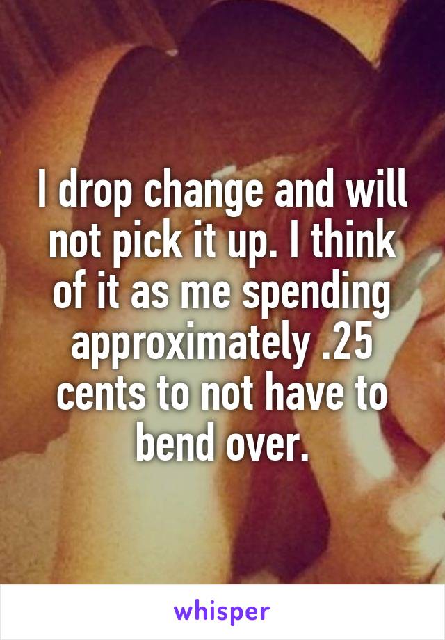 I drop change and will not pick it up. I think of it as me spending approximately .25 cents to not have to bend over.
