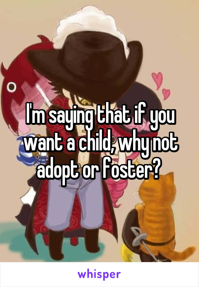 I'm saying that if you want a child, why not adopt or foster? 