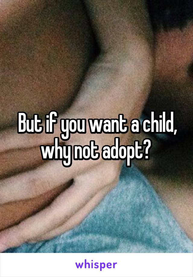 But if you want a child, why not adopt? 