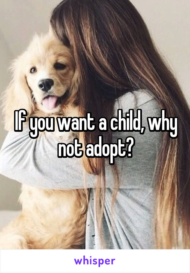 If you want a child, why not adopt?