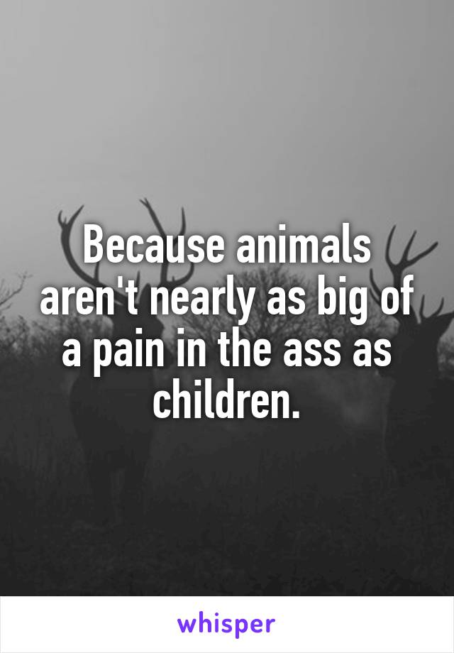 Because animals aren't nearly as big of a pain in the ass as children.