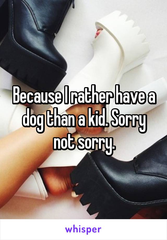 Because I rather have a dog than a kid. Sorry not sorry.