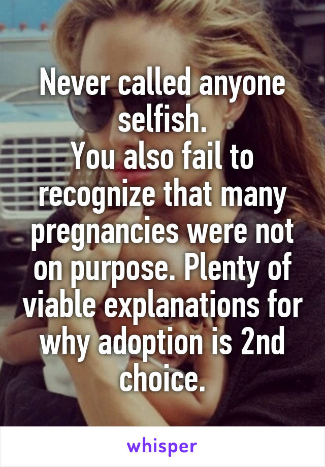 Never called anyone selfish.
You also fail to recognize that many pregnancies were not on purpose. Plenty of viable explanations for why adoption is 2nd choice.