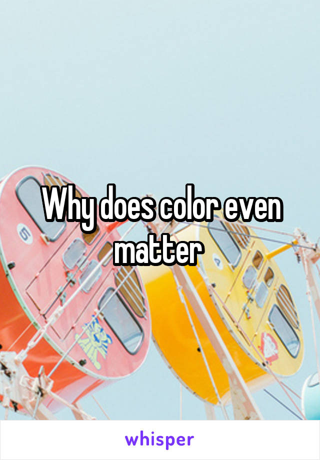 Why does color even matter 