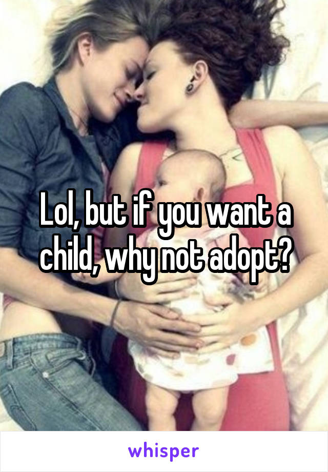 Lol, but if you want a child, why not adopt?