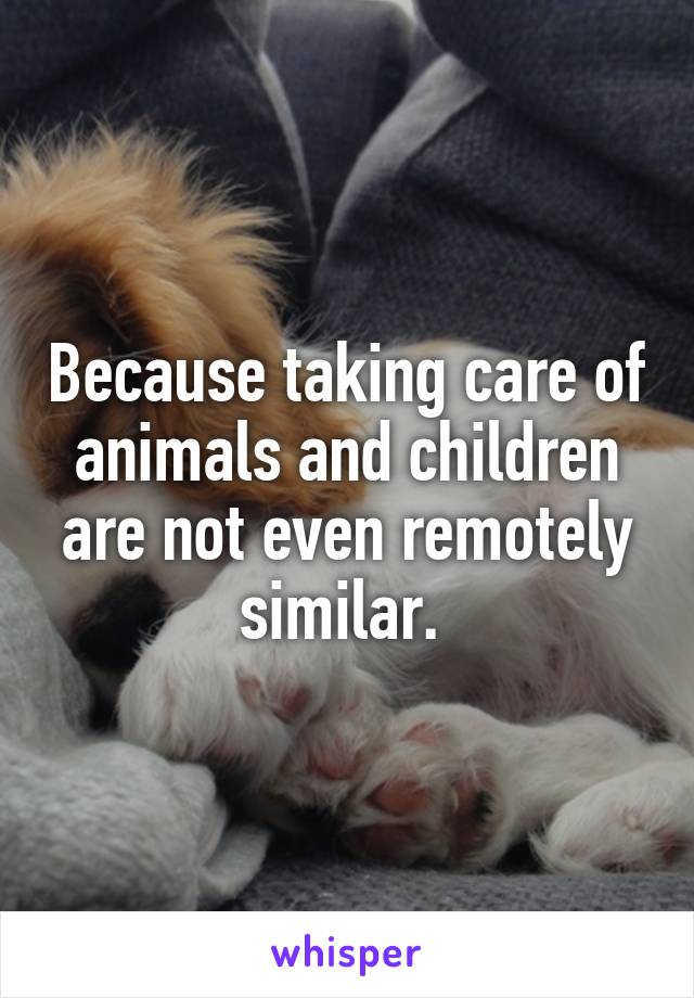 Because taking care of animals and children are not even remotely similar. 