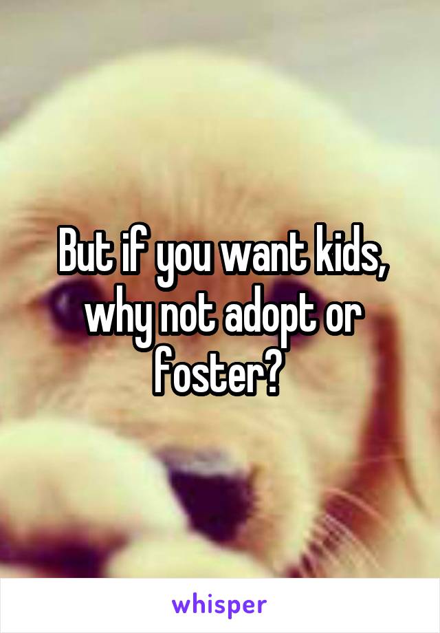 But if you want kids, why not adopt or foster? 