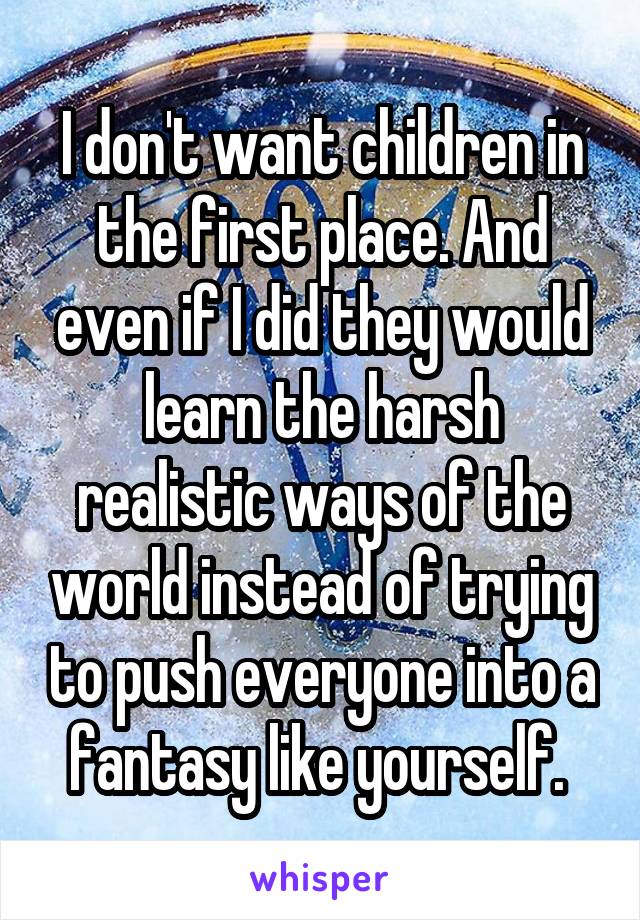 I don't want children in the first place. And even if I did they would learn the harsh realistic ways of the world instead of trying to push everyone into a fantasy like yourself. 