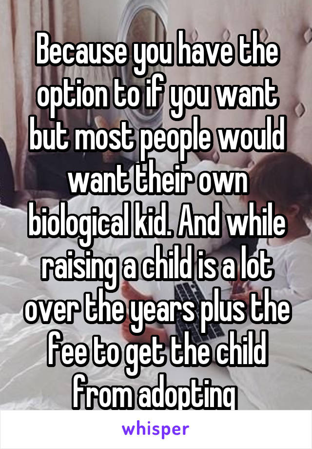 Because you have the option to if you want but most people would want their own biological kid. And while raising a child is a lot over the years plus the fee to get the child from adopting 