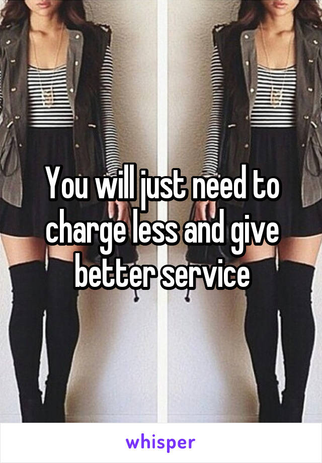 You will just need to charge less and give better service