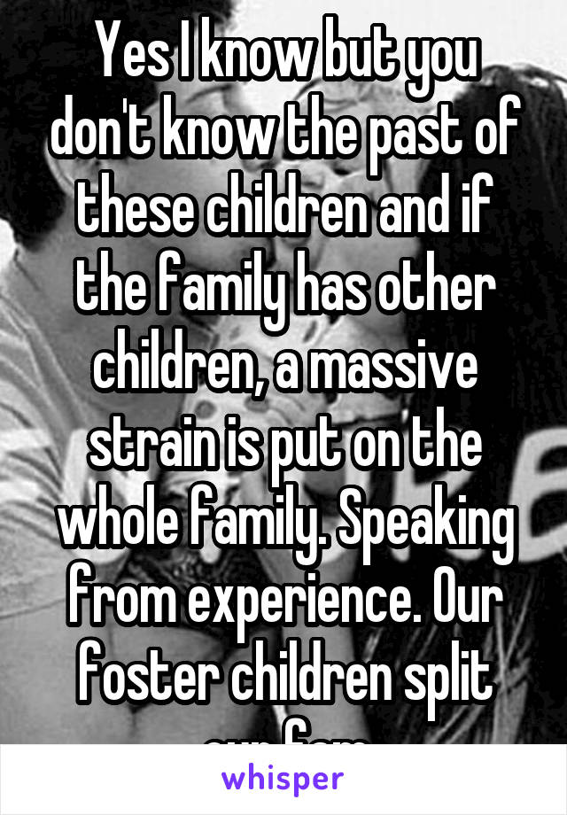 Yes I know but you don't know the past of these children and if the family has other children, a massive strain is put on the whole family. Speaking from experience. Our foster children split our fam