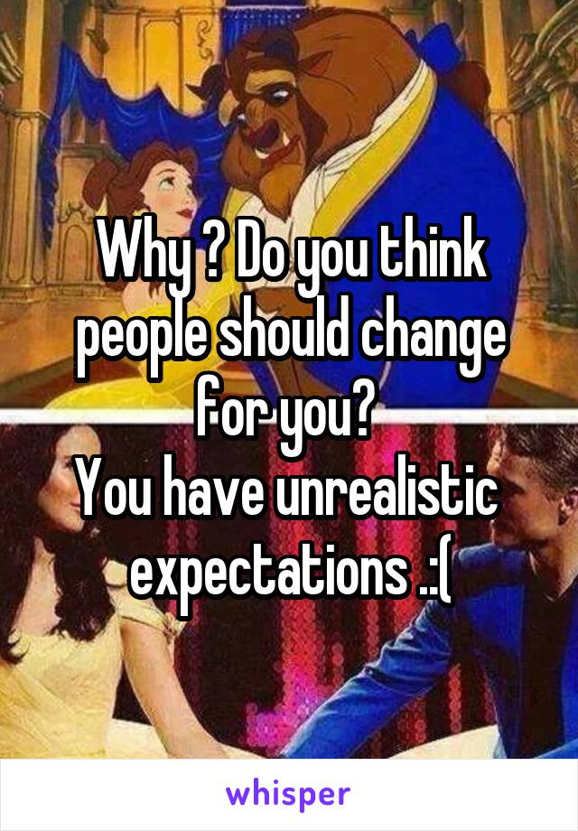Why ? Do you think people should change for you? 
You have unrealistic 
expectations .:(