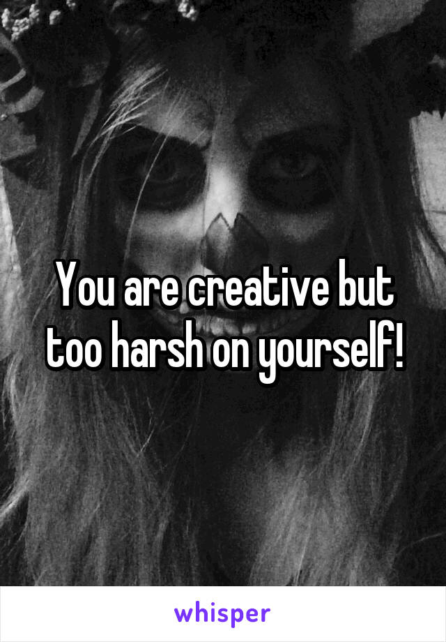 You are creative but too harsh on yourself!