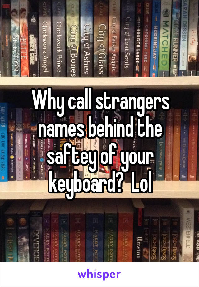 Why call strangers names behind the saftey of your keyboard?  Lol