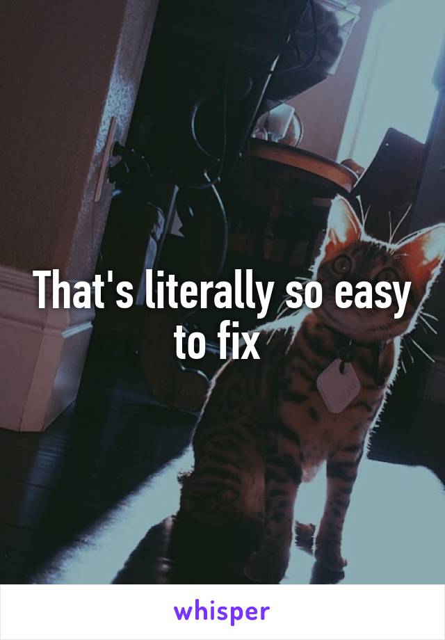 That's literally so easy to fix 