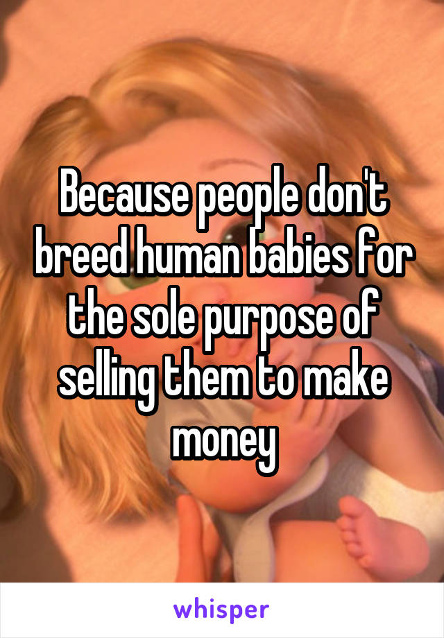 Because people don't breed human babies for the sole purpose of selling them to make money