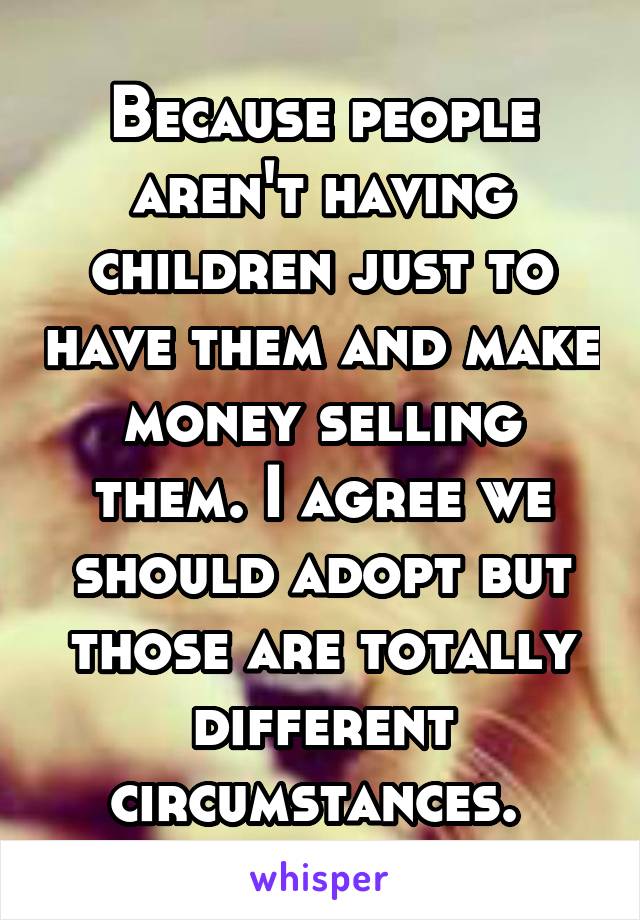 Because people aren't having children just to have them and make money selling them. I agree we should adopt but those are totally different circumstances. 