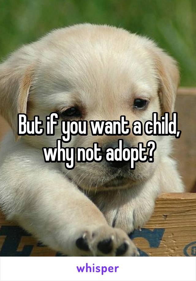 But if you want a child, why not adopt?