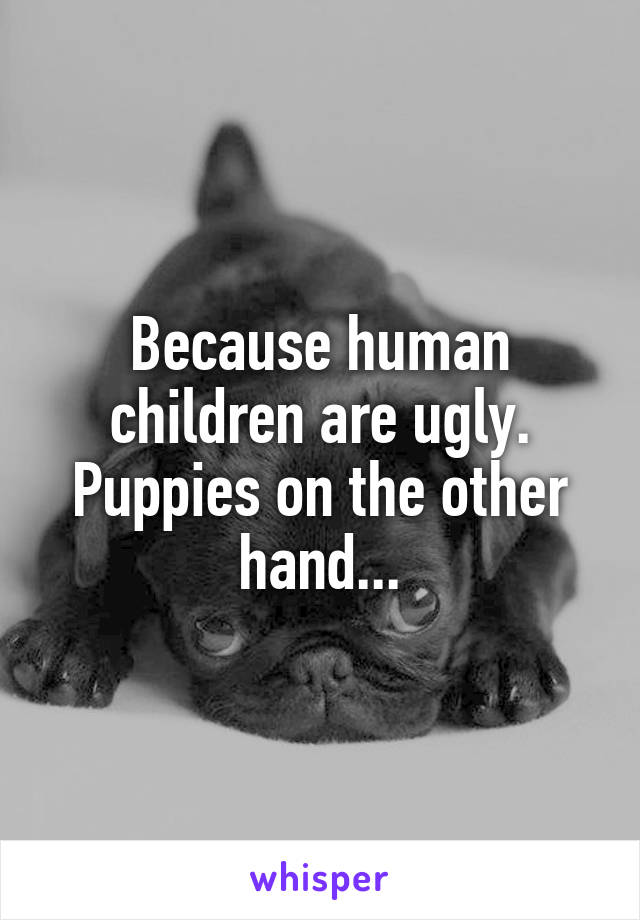 Because human children are ugly. Puppies on the other hand...