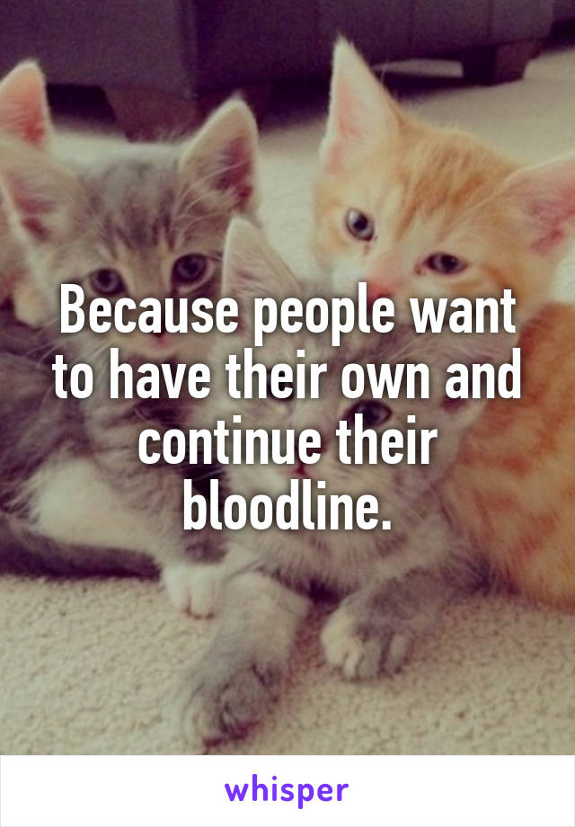 Because people want to have their own and continue their bloodline.