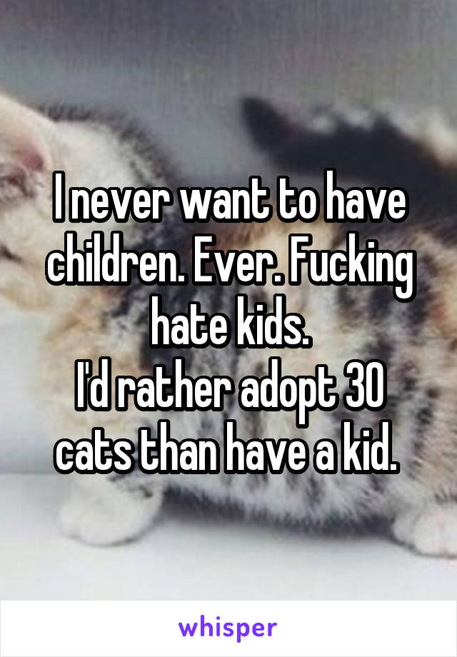 I never want to have children. Ever. Fucking hate kids.
I'd rather adopt 30 cats than have a kid. 