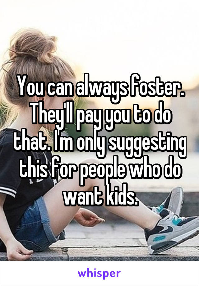 You can always foster. They'll pay you to do that. I'm only suggesting this for people who do want kids.