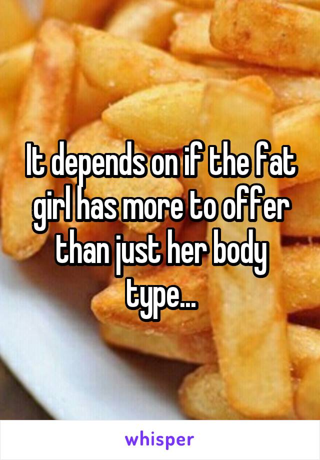 It depends on if the fat girl has more to offer than just her body type...