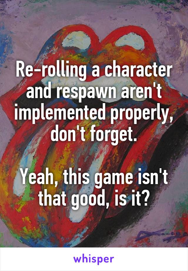 Re-rolling a character and respawn aren't implemented properly, don't forget.

Yeah, this game isn't that good, is it?