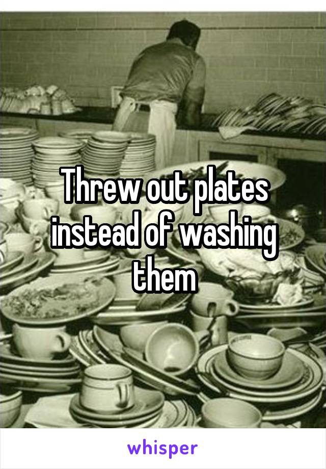 Threw out plates instead of washing them