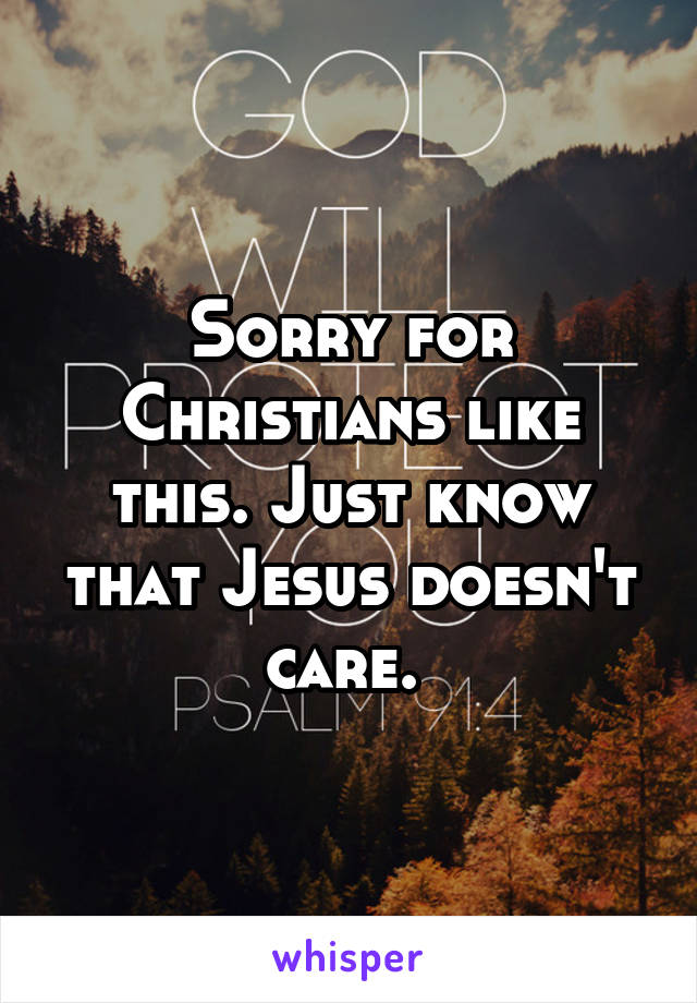 Sorry for Christians like this. Just know that Jesus doesn't care. 