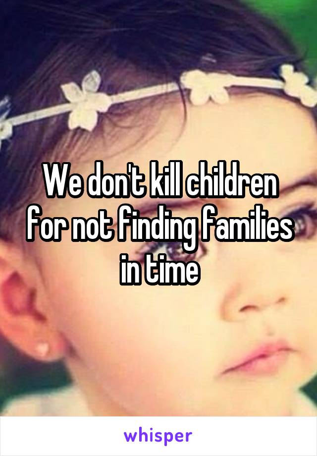 We don't kill children for not finding families in time