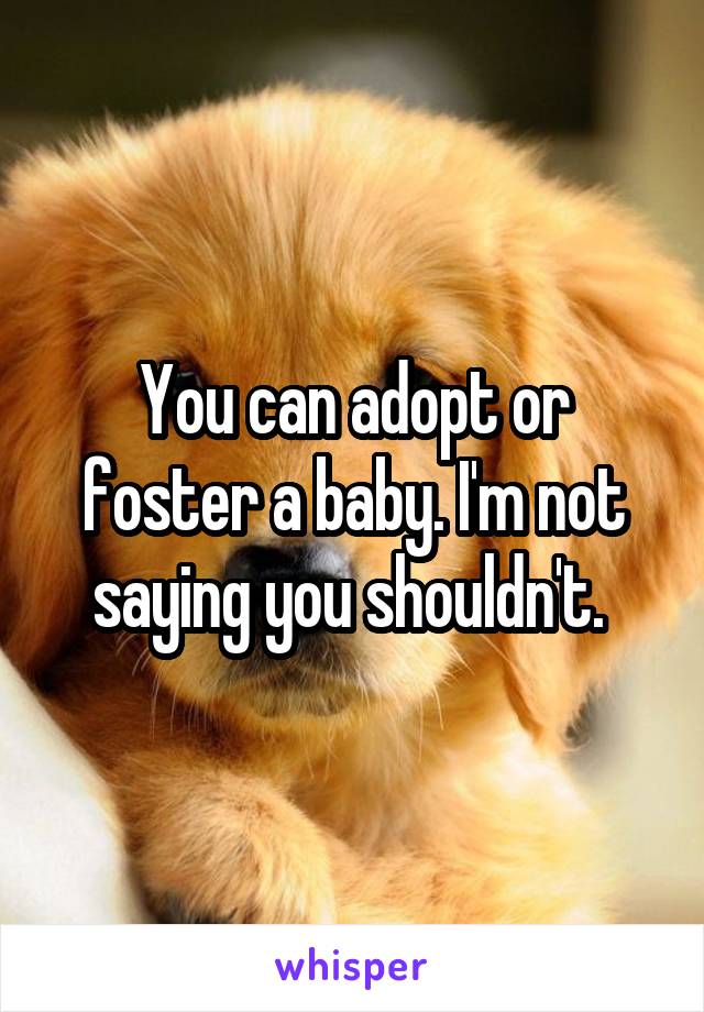 You can adopt or foster a baby. I'm not saying you shouldn't. 