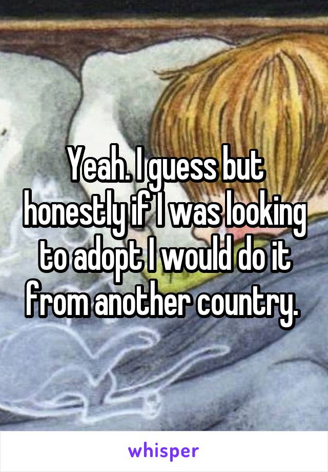 Yeah. I guess but honestly if I was looking to adopt I would do it from another country. 