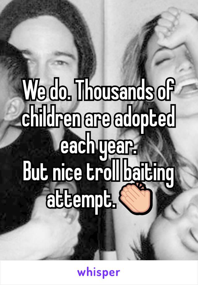 We do. Thousands of children are adopted each year.
But nice troll baiting attempt. 👏