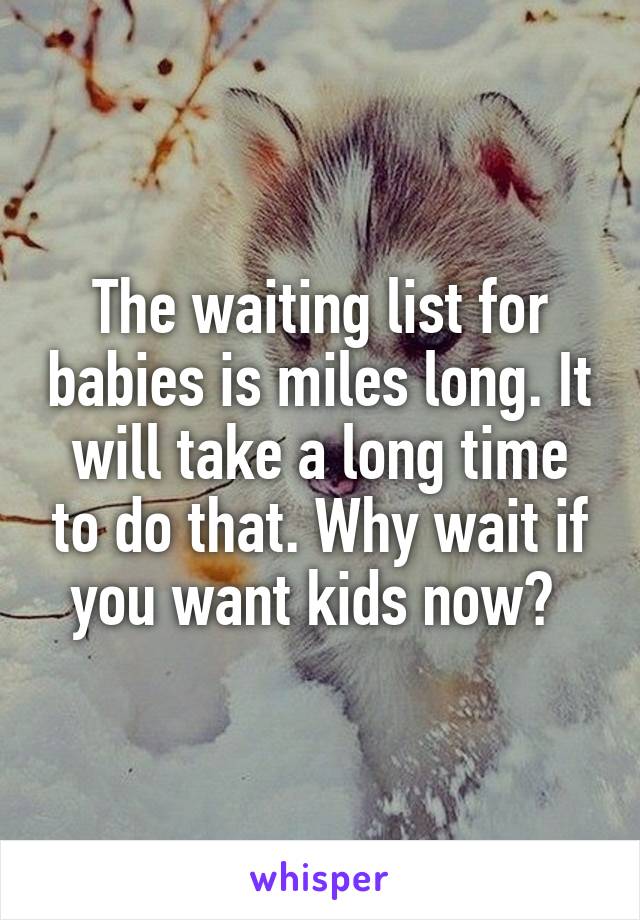 The waiting list for babies is miles long. It will take a long time to do that. Why wait if you want kids now? 