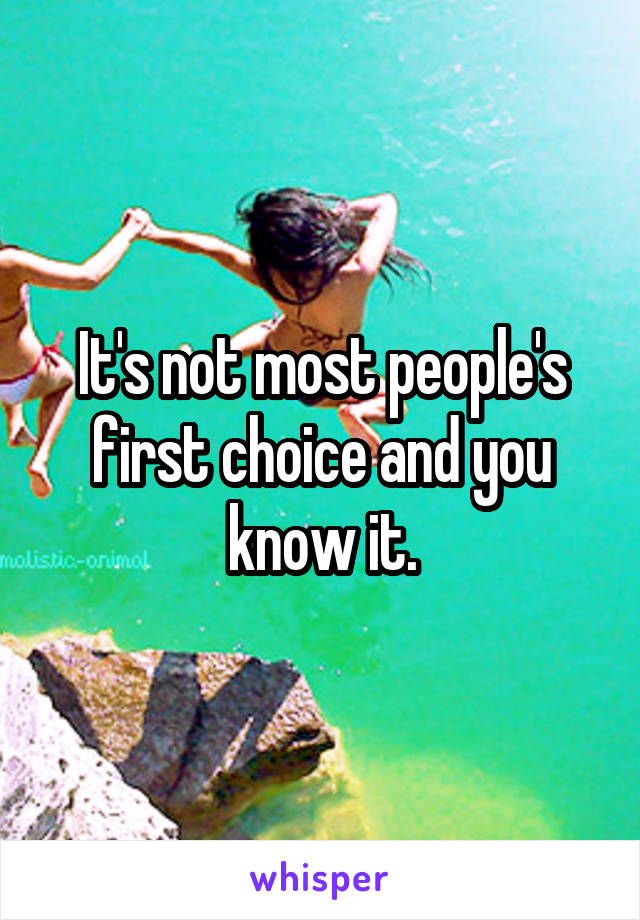 It's not most people's first choice and you know it.