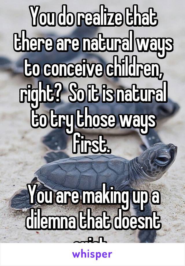 You do realize that there are natural ways to conceive children, right?  So it is natural to try those ways first. 

You are making up a dilemna that doesnt exist. 