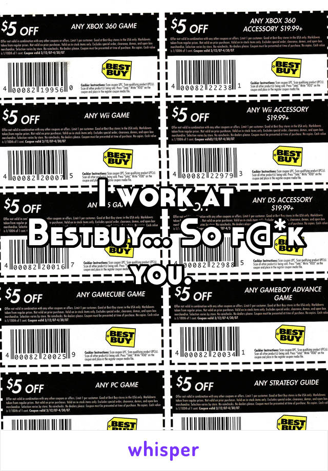 I work at Bestbuy... So f@*k you. 