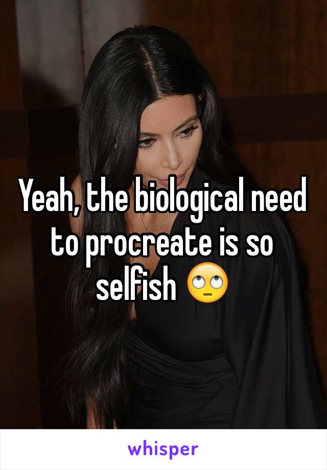 Yeah, the biological need to procreate is so selfish 🙄 