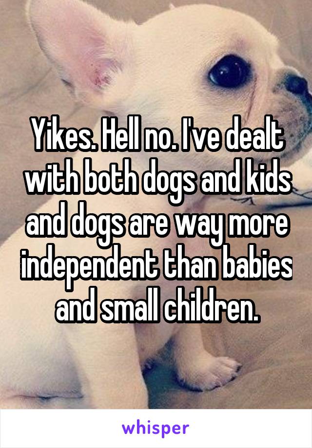 Yikes. Hell no. I've dealt with both dogs and kids and dogs are way more independent than babies and small children.