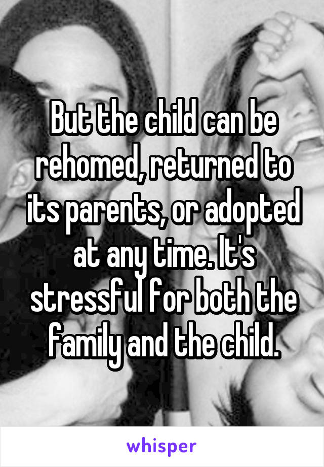 But the child can be rehomed, returned to its parents, or adopted at any time. It's stressful for both the family and the child.