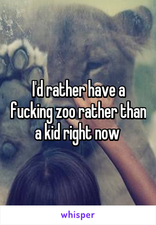 I'd rather have a fucking zoo rather than a kid right now 