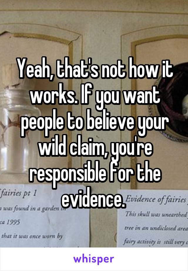 Yeah, that's not how it works. If you want people to believe your wild claim, you're responsible for the evidence. 