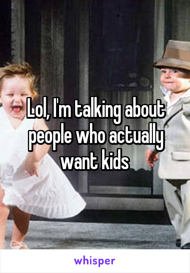 Lol, I'm talking about people who actually want kids 