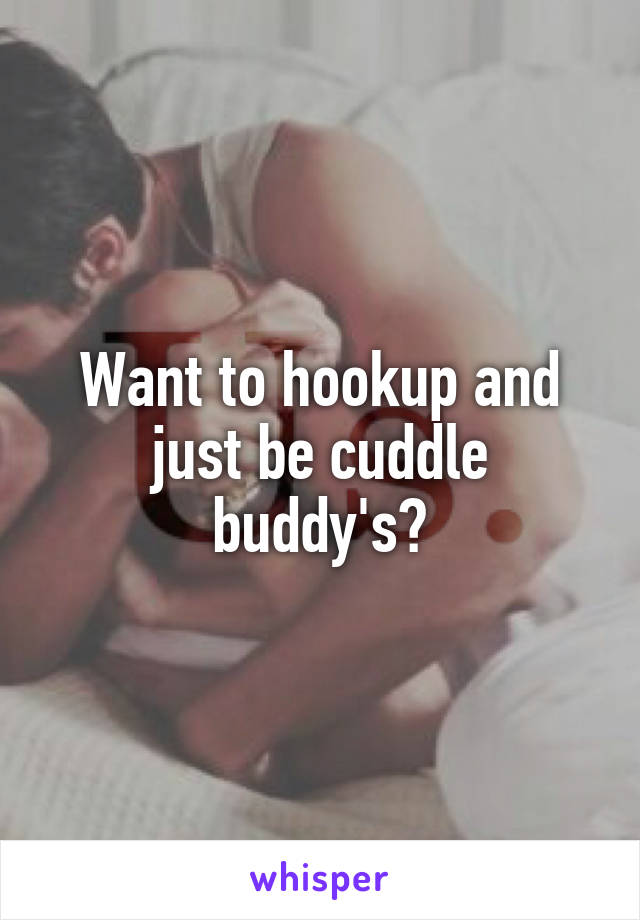 Want to hookup and just be cuddle buddy's?