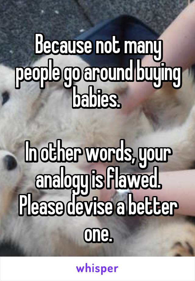 Because not many people go around buying babies. 

In other words, your analogy is flawed. Please devise a better one.