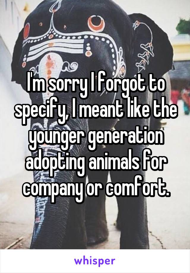 I'm sorry I forgot to specify, I meant like the younger generation adopting animals for company or comfort.