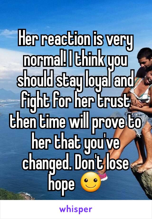 Her reaction is very normal! I think you should stay loyal and fight for her trust then time will prove to her that you've changed. Don't lose hope ☺
